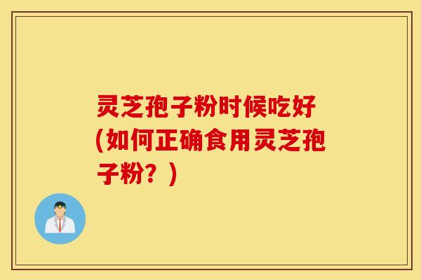 灵芝孢子粉时候吃好 (如何正确食用灵芝孢子粉？)