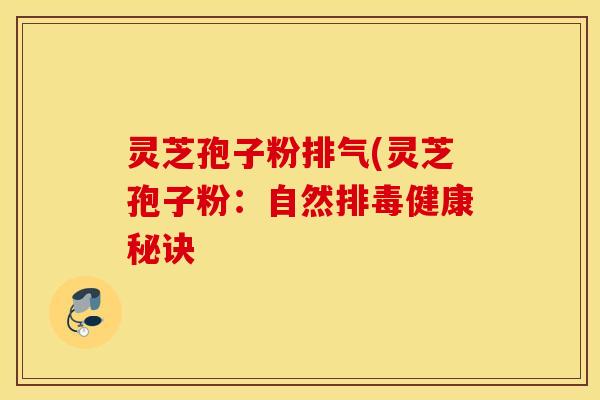 灵芝孢子粉排气(灵芝孢子粉：自然排毒健康秘诀