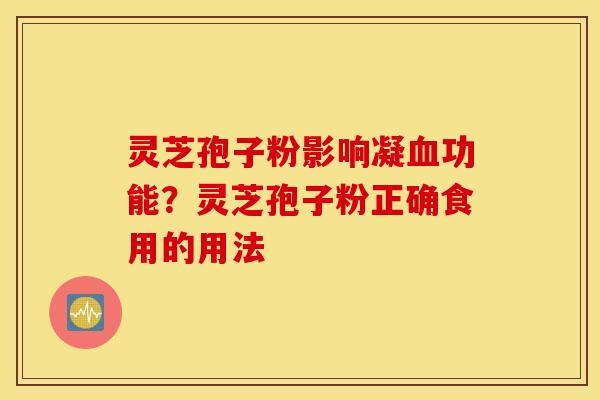 灵芝孢子粉影响凝血功能？灵芝孢子粉正确食用的用法