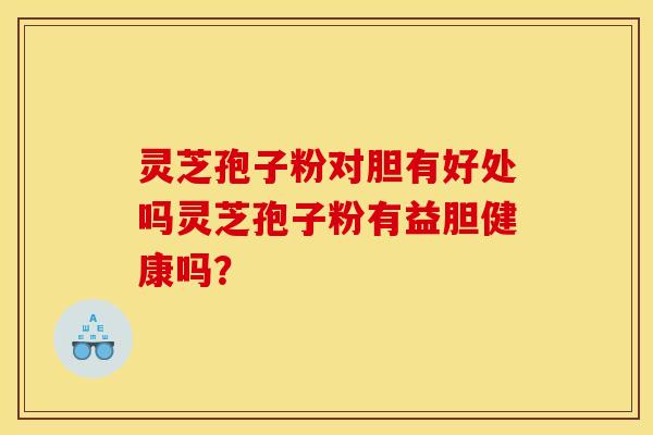 灵芝孢子粉对胆有好处吗灵芝孢子粉有益胆健康吗？