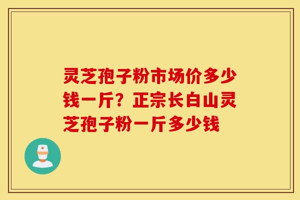 灵芝孢子粉市场价多少钱一斤？正宗长白山灵芝孢子粉一斤多少钱