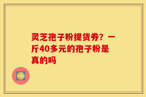 灵芝孢子粉提货券？一斤40多元的孢子粉是真的吗