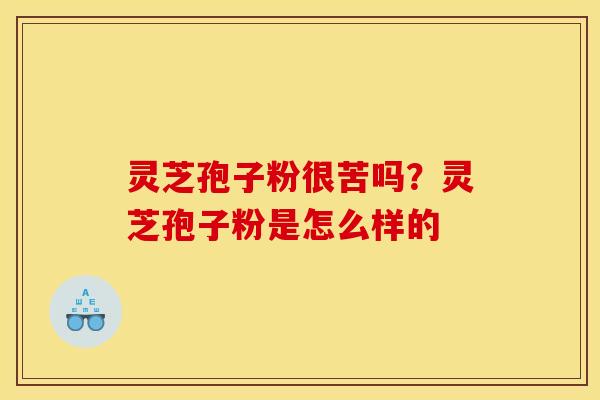 灵芝孢子粉很苦吗？灵芝孢子粉是怎么样的