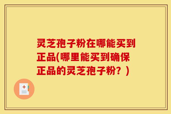 灵芝孢子粉在哪能买到正品(哪里能买到确保正品的灵芝孢子粉？)