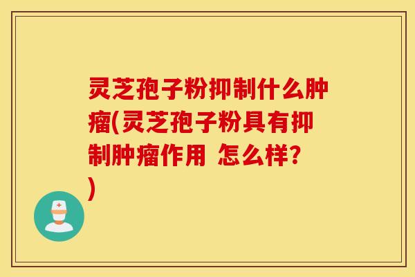 灵芝孢子粉抑制什么肿瘤(灵芝孢子粉具有抑制肿瘤作用 怎么样？)