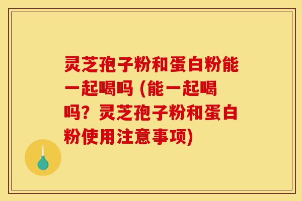 灵芝孢子粉和蛋白粉能一起喝吗 (能一起喝吗？灵芝孢子粉和蛋白粉使用注意事项)