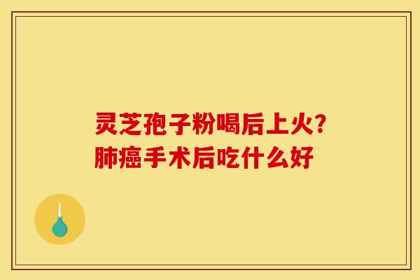 灵芝孢子粉喝后上火？肺癌手术后吃什么好