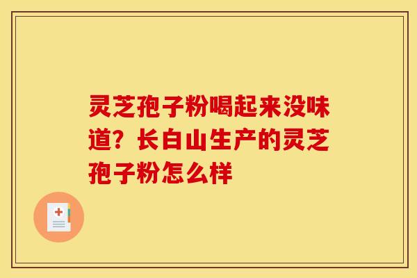 灵芝孢子粉喝起来没味道？长白山生产的灵芝孢子粉怎么样