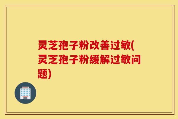 灵芝孢子粉改善过敏(灵芝孢子粉缓解过敏问题)