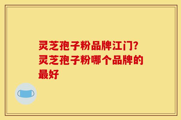灵芝孢子粉品牌江门？灵芝孢子粉哪个品牌的最好