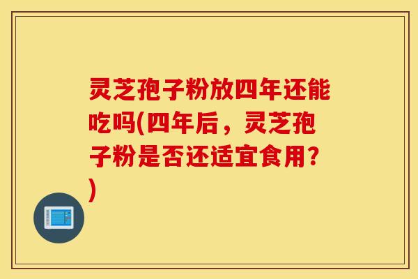 灵芝孢子粉放四年还能吃吗(四年后，灵芝孢子粉是否还适宜食用？)