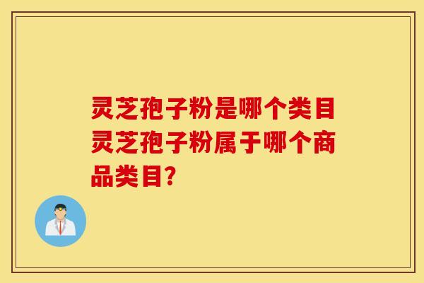 灵芝孢子粉是哪个类目灵芝孢子粉属于哪个商品类目？
