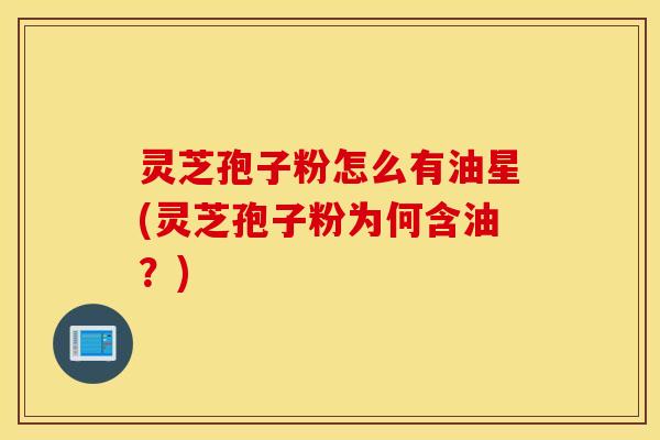 灵芝孢子粉怎么有油星(灵芝孢子粉为何含油？)