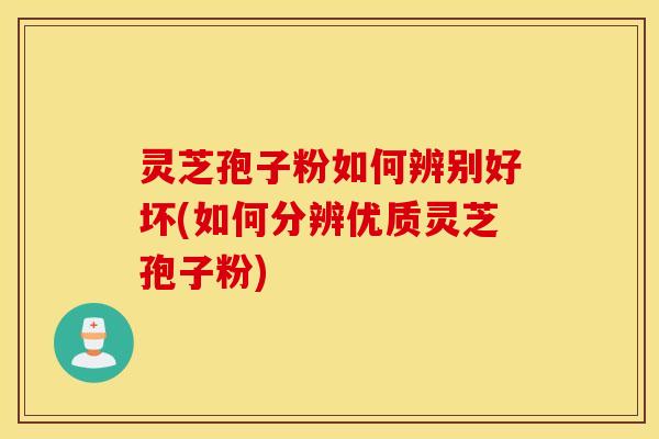 灵芝孢子粉如何辨别好坏(如何分辨优质灵芝孢子粉)