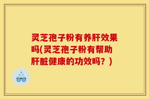 灵芝孢子粉有养肝效果吗(灵芝孢子粉有帮助肝脏健康的功效吗？)