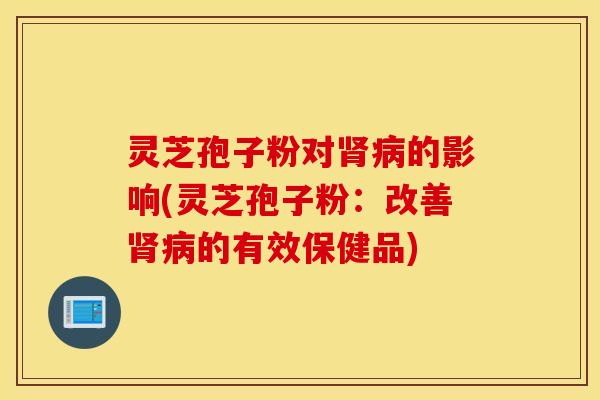 灵芝孢子粉对肾病的影响(灵芝孢子粉：改善肾病的有效保健品)