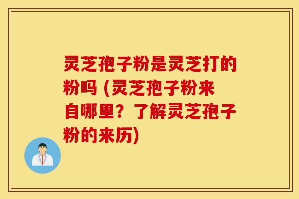 灵芝孢子粉是灵芝打的粉吗 (灵芝孢子粉来自哪里？了解灵芝孢子粉的来历)