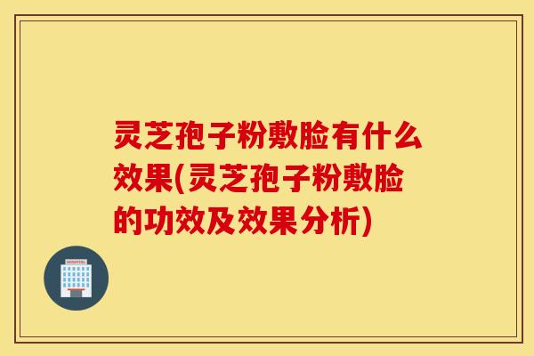 灵芝孢子粉敷脸有什么效果(灵芝孢子粉敷脸的功效及效果分析)