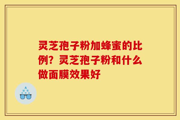 灵芝孢子粉加蜂蜜的比例？灵芝孢子粉和什么做面膜效果好