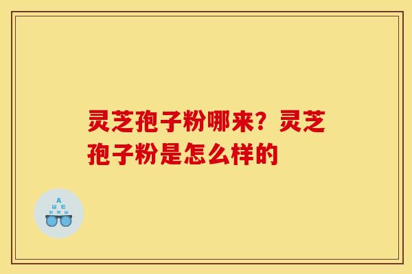 灵芝孢子粉哪来？灵芝孢子粉是怎么样的