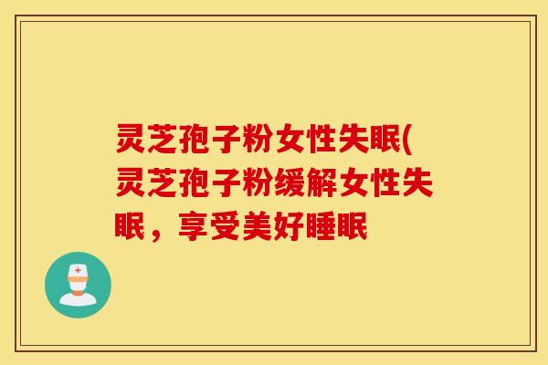 灵芝孢子粉女性失眠(灵芝孢子粉缓解女性失眠，享受美好睡眠