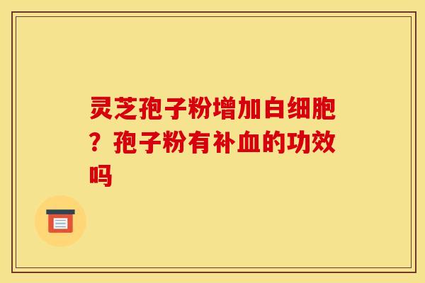 灵芝孢子粉增加白细胞？孢子粉有补血的功效吗