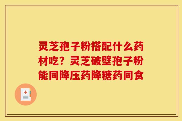 灵芝孢子粉搭配什么药材吃？灵芝破壁孢子粉能同降压药降糖药同食
