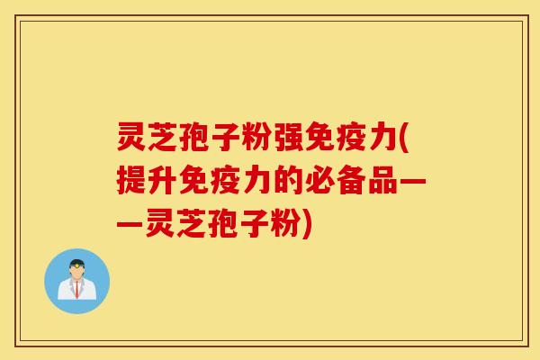 灵芝孢子粉强免疫力(提升免疫力的必备品——灵芝孢子粉)