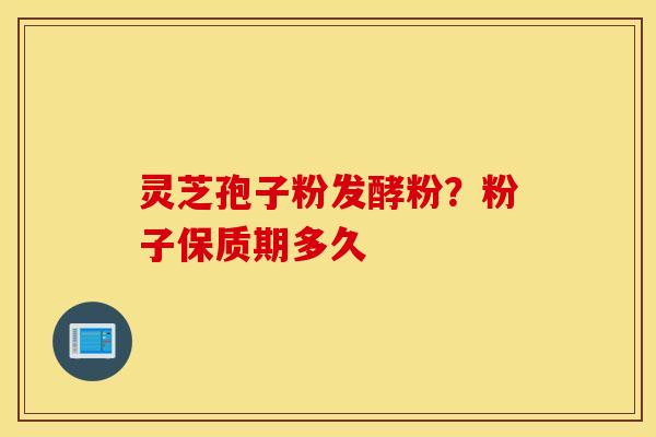 灵芝孢子粉发酵粉？粉子保质期多久