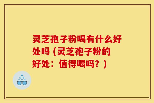 灵芝孢子粉喝有什么好处吗 (灵芝孢子粉的好处：值得喝吗？)