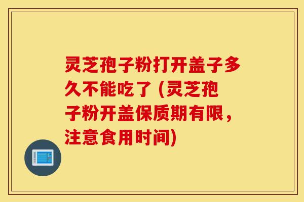 灵芝孢子粉打开盖子多久不能吃了 (灵芝孢子粉开盖保质期有限，注意食用时间)