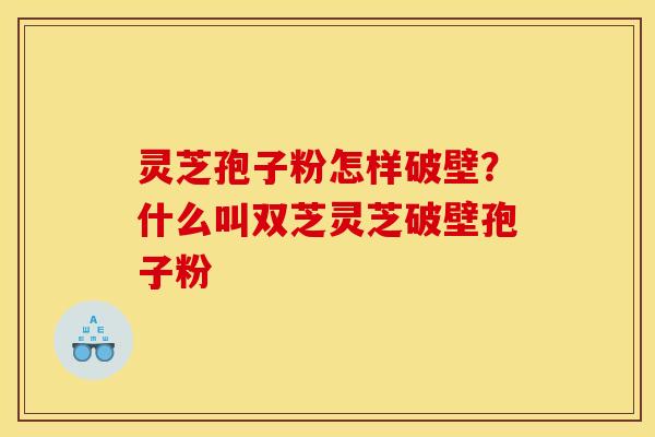 灵芝孢子粉怎样破壁？什么叫双芝灵芝破壁孢子粉