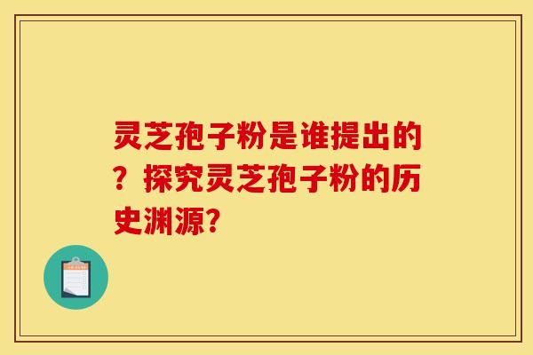 灵芝孢子粉是谁提出的？探究灵芝孢子粉的历史渊源？