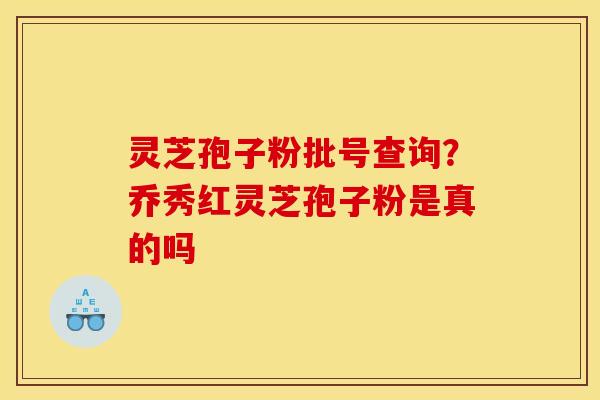 灵芝孢子粉批号查询？乔秀红灵芝孢子粉是真的吗