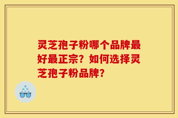 灵芝孢子粉哪个品牌最好最正宗？如何选择灵芝孢子粉品牌？