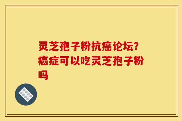 灵芝孢子粉抗癌论坛？癌症可以吃灵芝孢子粉吗