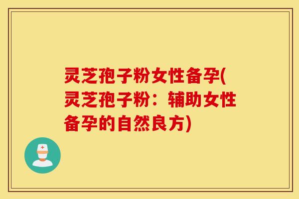 灵芝孢子粉女性备孕(灵芝孢子粉：辅助女性备孕的自然良方)
