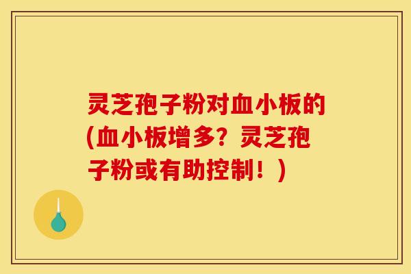 灵芝孢子粉对血小板的(血小板增多？灵芝孢子粉或有助控制！)