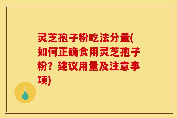 灵芝孢子粉吃法分量(如何正确食用灵芝孢子粉？建议用量及注意事项)