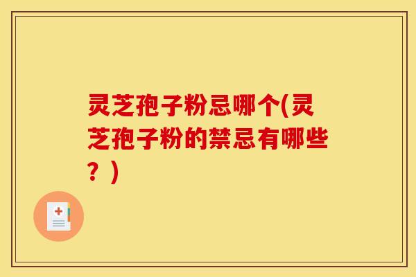 灵芝孢子粉忌哪个(灵芝孢子粉的禁忌有哪些？)