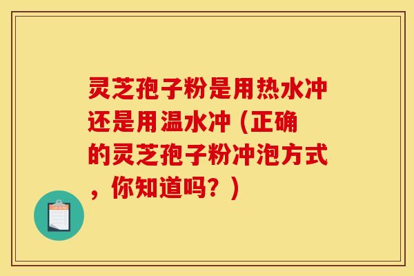 灵芝孢子粉是用热水冲还是用温水冲 (正确的灵芝孢子粉冲泡方式，你知道吗？)