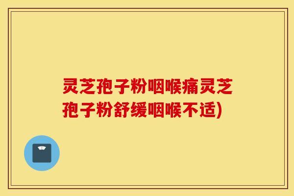 灵芝孢子粉咽喉痛灵芝孢子粉舒缓咽喉不适)
