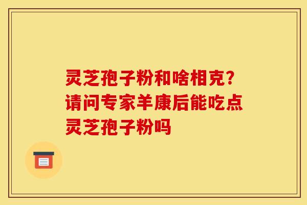 灵芝孢子粉和啥相克？请问专家羊康后能吃点灵芝孢子粉吗