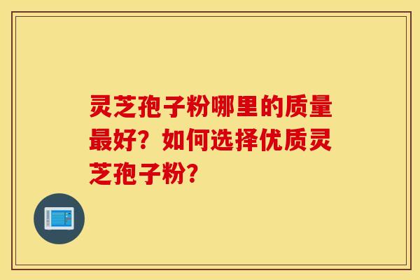 灵芝孢子粉哪里的质量最好？如何选择优质灵芝孢子粉？