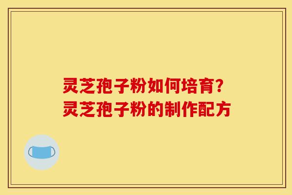 灵芝孢子粉如何培育？灵芝孢子粉的制作配方