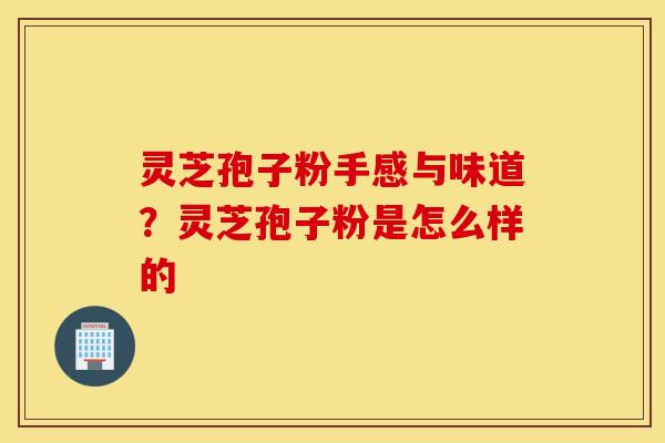 灵芝孢子粉手感与味道？灵芝孢子粉是怎么样的