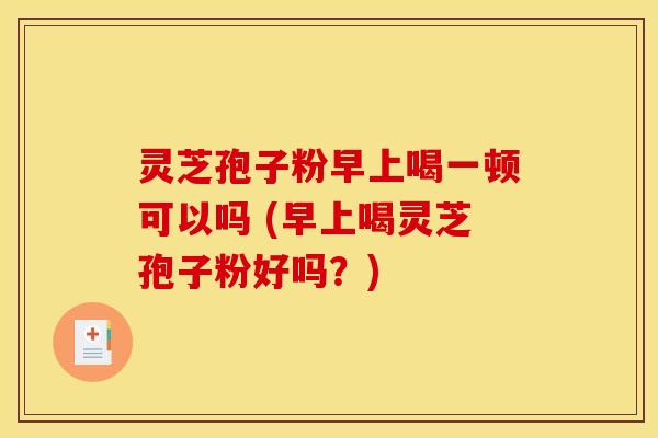 灵芝孢子粉早上喝一顿可以吗 (早上喝灵芝孢子粉好吗？)