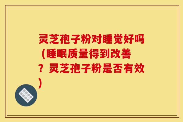 灵芝孢子粉对睡觉好吗 (睡眠质量得到改善？灵芝孢子粉是否有效)