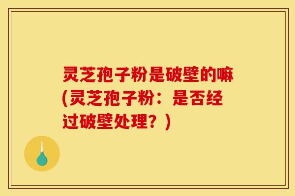 灵芝孢子粉是破壁的嘛(灵芝孢子粉：是否经过破壁处理？)