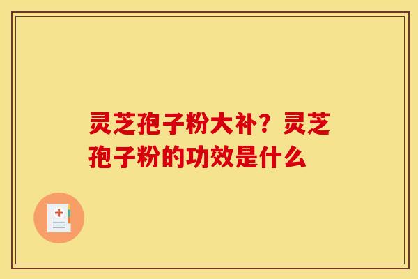 灵芝孢子粉大补？灵芝孢子粉的功效是什么